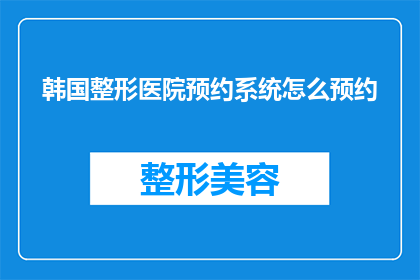 韩国整形医院预约系统怎么预约(如何有效预约韩国整形医院？)