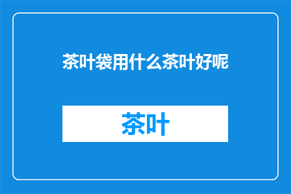 茶叶袋用什么茶叶好呢(选择哪种茶叶用于茶叶袋包装？)