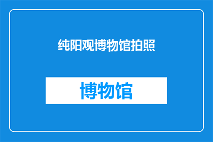 纯阳观博物馆拍照(纯阳观博物馆的神秘面纱：您是否已经准备好揭开其历史与文化的面纱？)