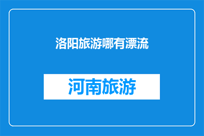洛阳旅游哪有漂流(洛阳旅游去哪儿体验刺激的漂流乐趣？)