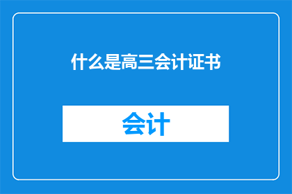 什么是高三会计证书(高三会计证书是什么？)