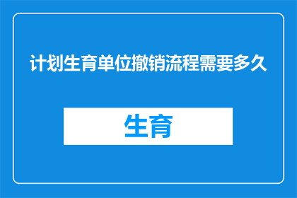 计划生育单位撤销流程需要多久(计划生育单位撤销流程需要多久？)