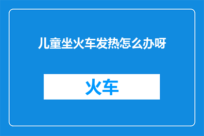 儿童坐火车发热怎么办呀(面对儿童在乘坐火车时出现发热的情况，家长和监护人应该如何应对？)