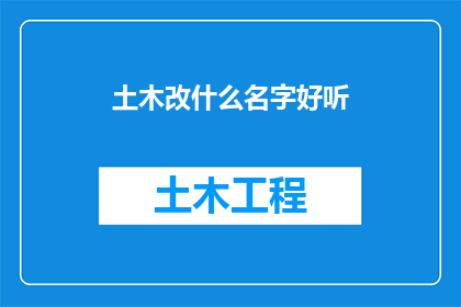 土木改什么名字好听(如何为土木工程项目起一个既专业又吸引人的名字？)