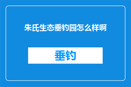 朱氏生态垂钓园怎么样啊(朱氏生态垂钓园：一个值得探访的钓鱼胜地吗？)