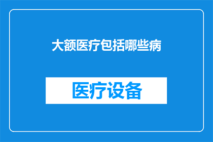 大额医疗包括哪些病(大额医疗覆盖的疾病种类有哪些？)