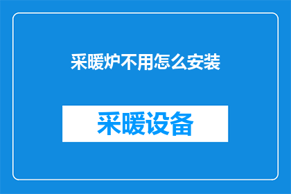采暖炉不用怎么安装(如何正确安装采暖炉而不使用？)