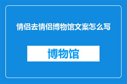 情侣去情侣博物馆文案怎么写(情侣们，你们是否渴望探索那些充满浪漫与回忆的博物馆？在情侣博物馆里，每一件展品都诉说着一段段唯美的爱情故事这里，你们可以一起漫步于历史的长廊，感受那些曾经刻骨铭心的瞬间情侣博物馆不仅仅是一个展示爱情的地方，更是一个让你们共同成长增进感情的奇妙空间那么，你们准备好一起去探寻这段旅程了吗？)