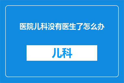 医院儿科没有医生了怎么办(面对医院儿科医生短缺的困境，我们该如何应对？)