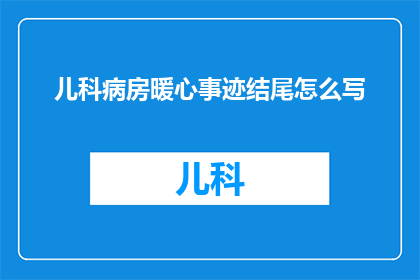 儿科病房暖心事迹结尾怎么写(如何撰写一个充满温情的儿科病房暖心事迹结尾？)