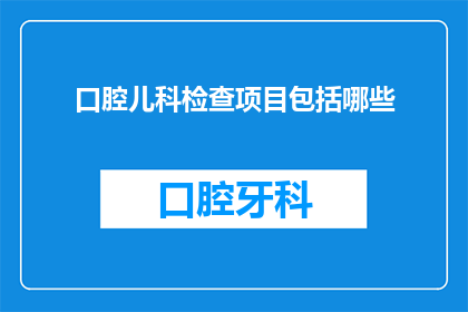 口腔儿科检查项目包括哪些(您是否想知道口腔儿科检查项目究竟包括哪些内容？)