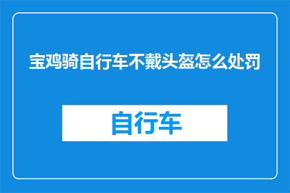 宝鸡骑自行车不戴头盔怎么处罚(宝鸡市骑行自行车未佩戴头盔将受何种处罚？)