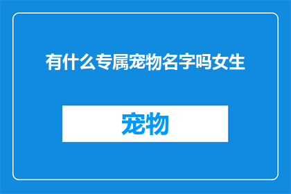 有什么专属宠物名字吗女生(女性专属宠物名字推荐：探索独特而迷人的宠物昵称)