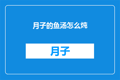 月子的鱼汤怎么炖(如何制作美味的月子鱼汤？)