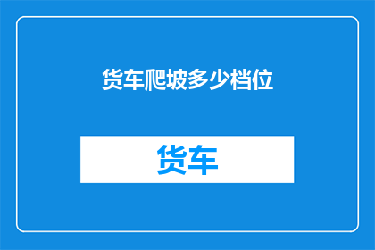 货车爬坡多少档位(如何选择合适的档位以应对货车爬坡的挑战？)
