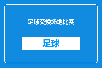 足球交换场地比赛(足球场上的变阵策略：比赛场地交换对战术的影响是什么？)