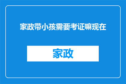 家政带小孩需要考证嘛现在(家政服务中，带小孩工作是否需要考取相关证书？)