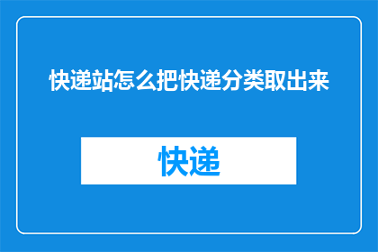 快递站怎么把快递分类取出来(如何高效地从快递站提取各类包裹？)