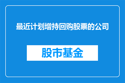 最近计划增持回购股票的公司(最近哪些公司计划增持或回购其股票？)