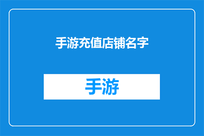手游充值店铺名字(手游充值店铺名字：您是否在寻找一个既独特又吸引人的店铺名称？)