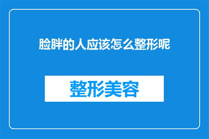 脸胖的人应该怎么整形呢(面对脸型不匀称的困扰，如何通过整形手术改善面部轮廓？)