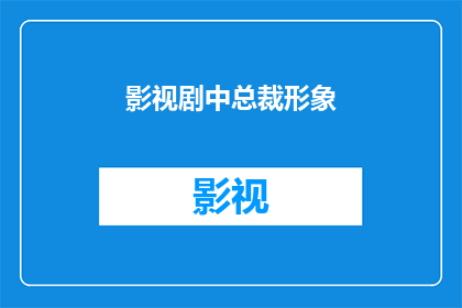 影视剧中总裁形象(影视剧中总裁形象：一个引人入胜的视觉盛宴，还是空洞的刻板印象？)
