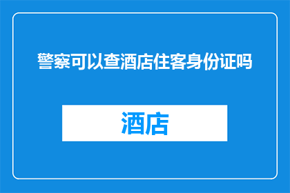 警察可以查酒店住客身份证吗(警察在酒店住宿时能否查验住客身份证？)
