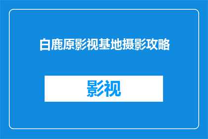 白鹿原影视基地摄影攻略(探索白鹿原影视基地：摄影爱好者的终极指南)