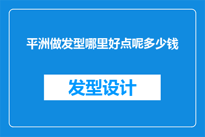 平洲做发型哪里好点呢多少钱(平洲地区，哪里可以找到理想的发型设计？价格范围如何？)