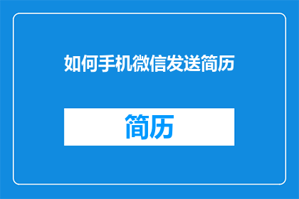 如何手机微信发送简历(如何高效地通过手机微信向潜在雇主发送个人简历？)