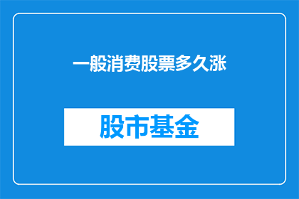 一般消费股票多久涨(投资者普遍关注：一般消费类股票需要多长时间才能实现显著增长？)