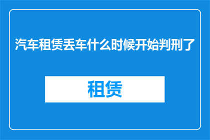 汽车租赁丢车什么时候开始判刑了(何时开始对汽车租赁中的丢车行为进行刑事处罚？)
