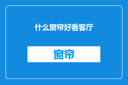 什么窗帘好看客厅(如何挑选适合客厅的窗帘？)