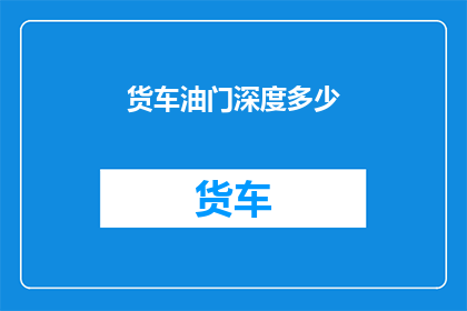 货车油门深度多少(货车油门深度之谜：究竟需要踩多深才能发挥最大效能？)