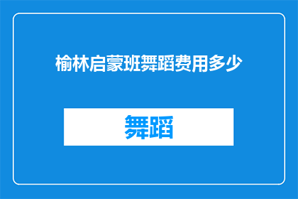 榆林启蒙班舞蹈费用多少(榆林启蒙班舞蹈课程的费用是多少？)