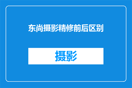 东尚摄影精修前后区别(东尚摄影精修前后对比：效果显著，差异明显吗？)