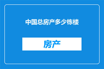中国总房产多少栋楼(中国总房产数量的谜团：究竟有多少栋楼？)