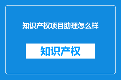 知识产权项目助理怎么样(知识产权项目助理的工作体验如何？)