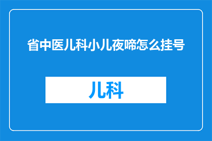 省中医儿科小儿夜啼怎么挂号(如何为小儿夜啼问题挂号咨询省中医儿科专家？)