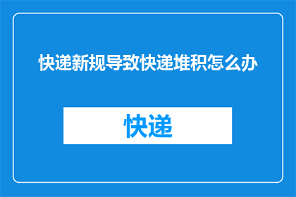 快递新规导致快递堆积怎么办(面对快递新规引发的堆积问题，我们该如何应对？)