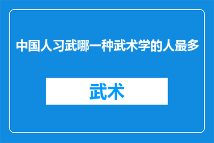 中国人习武哪一种武术学的人最多(中国人最热衷学习的武术种类是什么？)