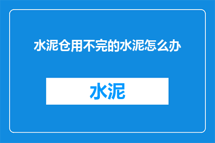 水泥仓用不完的水泥怎么办(如何处理水泥仓中未使用的水泥？)