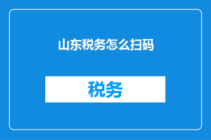 山东税务怎么扫码(如何通过山东税务的二维码进行扫码操作？)