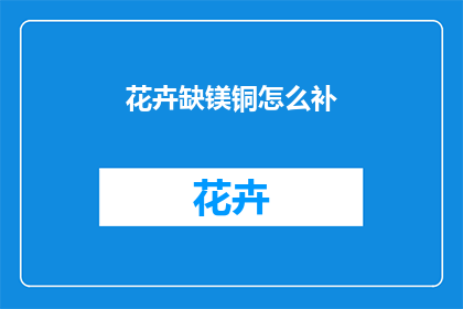 花卉缺镁铜怎么补(如何为缺乏镁和铜的花卉补充营养？)