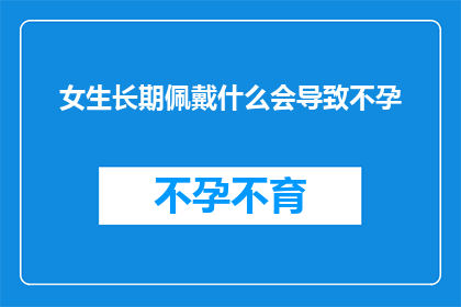 女生长期佩戴什么会导致不孕(长期佩戴特定物品是否会导致女性不孕？)