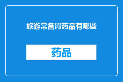 旅游常备胃药品有哪些(您知道哪些旅游必备的胃药吗？)