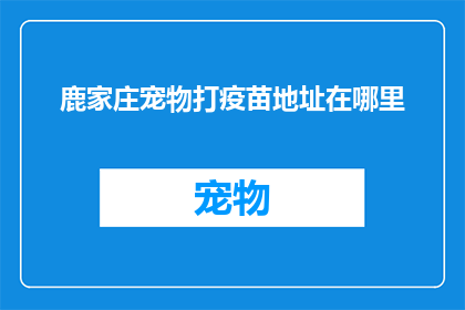 鹿家庄宠物打疫苗地址在哪里(请问鹿家庄宠物打疫苗的地址在哪里？)