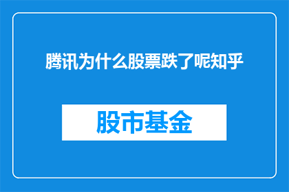 腾讯为什么股票跌了呢知乎(腾讯股票为何下跌？投资者和分析师对此有何看法？)