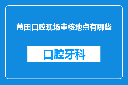 莆田口腔现场审核地点有哪些(莆田口腔现场审核地点有哪些？)