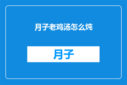 月子老鸡汤怎么炖(如何制作美味的月子老鸡汤？)